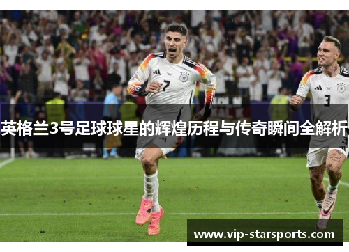 英格兰3号足球球星的辉煌历程与传奇瞬间全解析